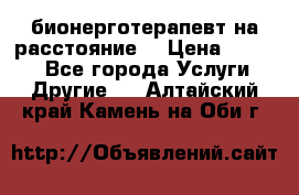бионерготерапевт на расстояние  › Цена ­ 1 000 - Все города Услуги » Другие   . Алтайский край,Камень-на-Оби г.
